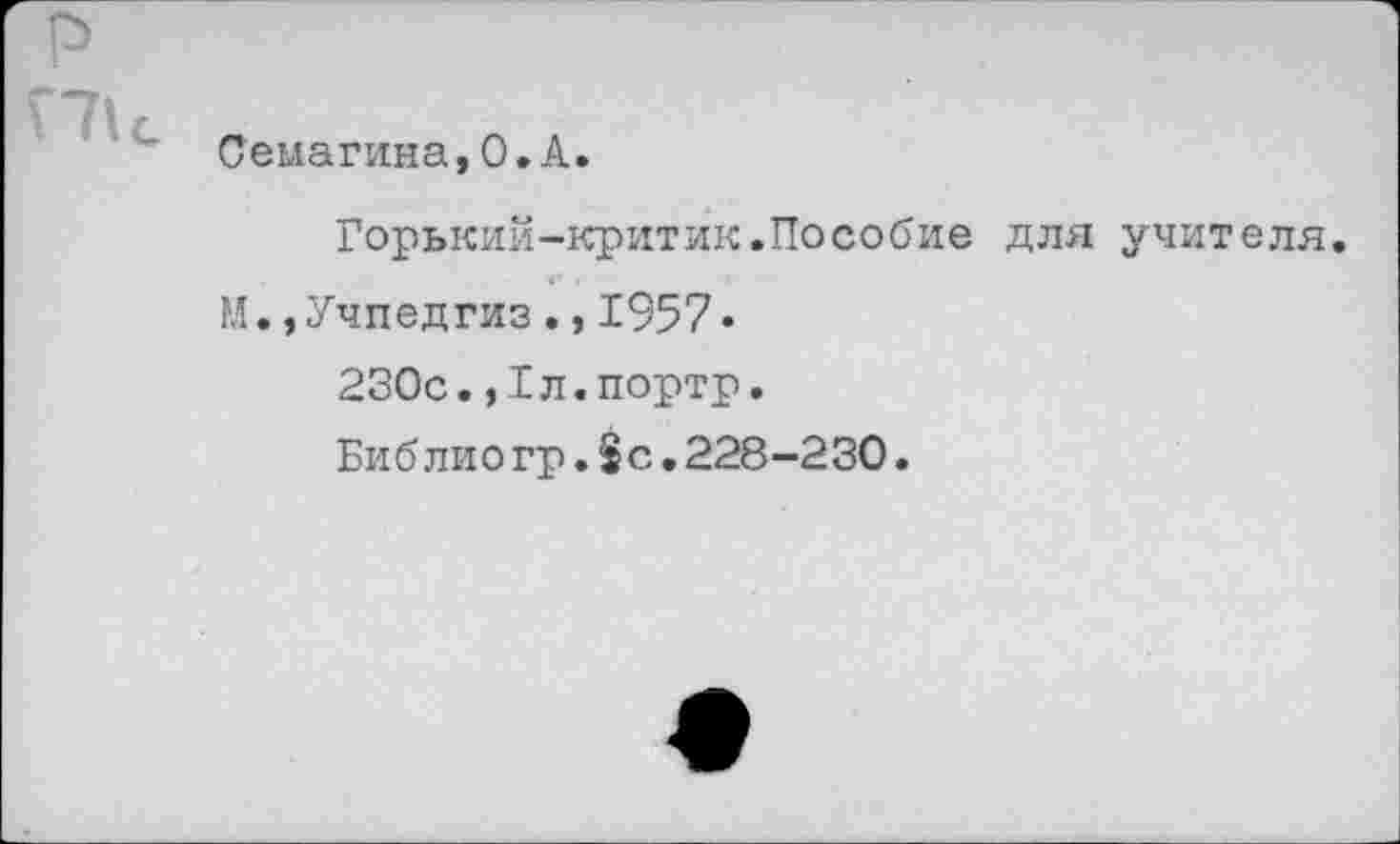 ﻿- Семагина,0.А.
Горький-критик.Пособие для учителя.
М.,Учпедгиз., 1957»
230с.,1л.портр.
Библиогр.8с.228-230.